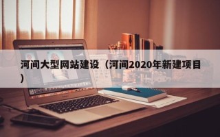 陵水河间大型网站建设（河间2020年新建项目）