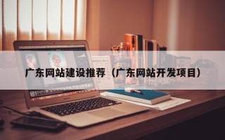 陵水广东网站建设推荐（广东网站开发项目）
