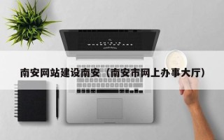陵水南安网站建设南安（南安市网上办事大厅）