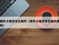 陵水国外小程序怎么制作（海外小程序能在国内用吗）