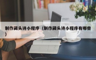 陵水制作藏头诗小程序（制作藏头诗小程序有哪些）