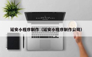 陵水延安小程序制作（延安小程序制作公司）