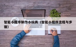 陵水智能小程序制作小玩具（智能小程序流程与步骤）